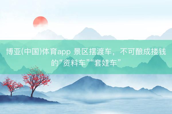 博亚(中国)体育app 景区摆渡车，不可酿成搂钱的“资料车”“套娃车”