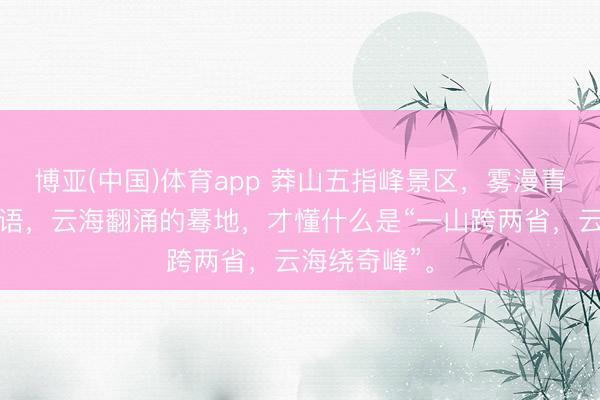 博亚(中国)体育app 莽山五指峰景区，雾漫青山，松涛低语，云海翻涌的蓦地，才懂什么是“一山跨两省，云海绕奇峰”。