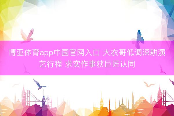 博亚体育app中国官网入口 大衣哥低调深耕演艺行程 求实作事获巨匠认同