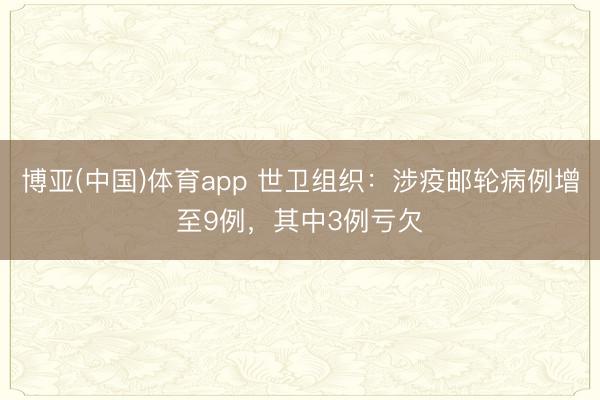 博亚(中国)体育app 世卫组织：涉疫邮轮病例增至9例，其中3例亏欠