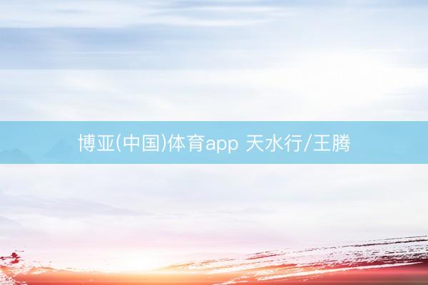 博亚(中国)体育app 天水行/王腾