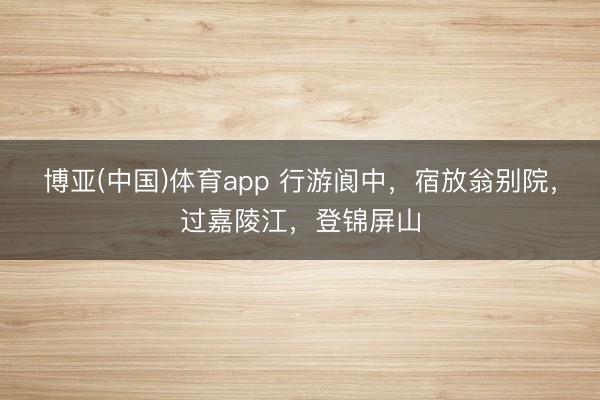 博亚(中国)体育app 行游阆中，宿放翁别院，过嘉陵江，登锦屏山