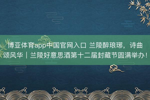 博亚体育app中国官网入口 兰陵醉琅琊，诗曲颂风华｜兰陵好意思酒第十二届封藏节圆满举办！