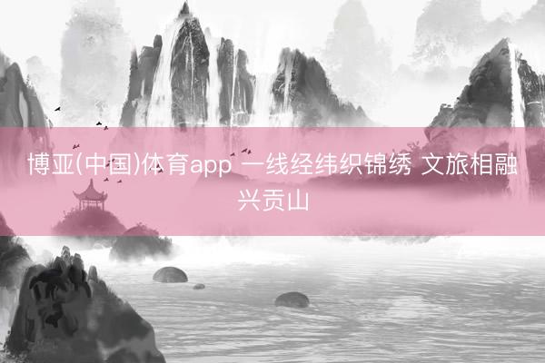 博亚(中国)体育app 一线经纬织锦绣 文旅相融兴贡山