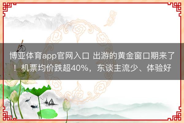 博亚体育app官网入口 出游的黄金窗口期来了！机票均价跌超40%，东谈主流少、体验好