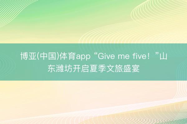 博亚(中国)体育app “Give me five！”山东潍坊开启夏季文旅盛宴