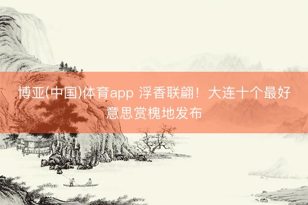 博亚(中国)体育app 浮香联翩！大连十个最好意思赏槐地发布