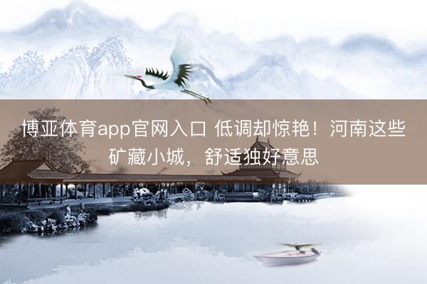 博亚体育app官网入口 低调却惊艳!河南这些矿藏小城,舒适独好意思
