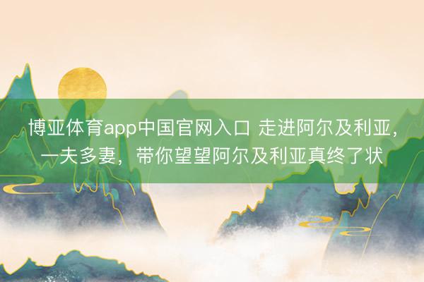 博亚体育app中国官网入口 走进阿尔及利亚,一夫多妻,带你望望阿尔及利亚真终了状