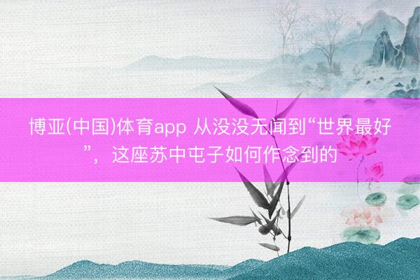 博亚(中国)体育app 从没没无闻到“世界最好”,这座苏中屯子如何作念到的