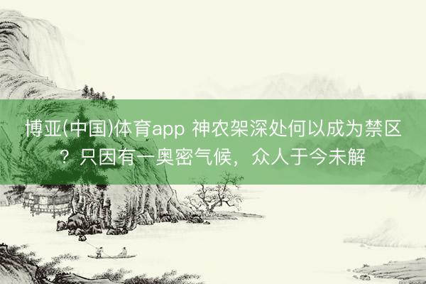 博亚(中国)体育app 神农架深处何以成为禁区?只因有一奥密气候,众人于今未解