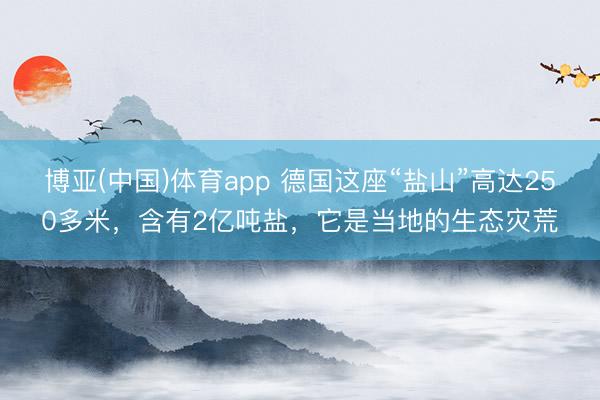 博亚(中国)体育app 德国这座“盐山”高达250多米，含有2亿吨盐，它是当地的生态灾荒