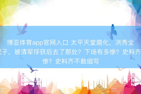 博亚体育app官网入口 太平天堂腐化,洪秀全的88个妃子,被清军俘获后去了那处?下场有多惨?史料齐不敢细写
