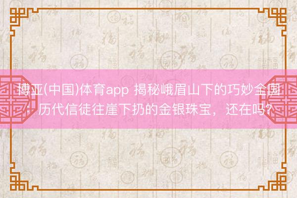 博亚(中国)体育app 揭秘峨眉山下的巧妙全国：历代信徒往崖下扔的金银珠宝，还在吗？