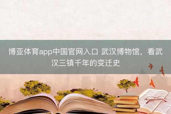 博亚体育app中国官网入口 武汉博物馆，看武汉三镇千年的变迁史