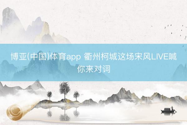 博亚(中国)体育app 衢州柯城这场宋风LIVE喊你来对词