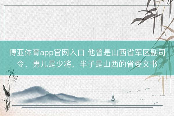 博亚体育app官网入口 他曾是山西省军区副司令，男儿是少将，半子是山西的省委文书