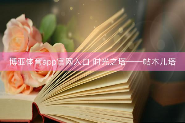 博亚体育app官网入口 时光之塔——帖木儿塔