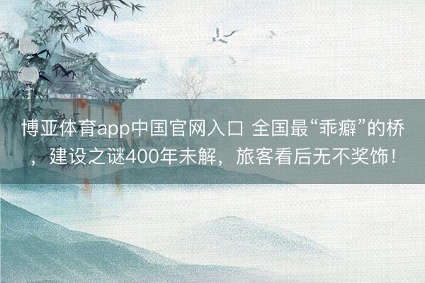 博亚体育app中国官网入口 全国最“乖癖”的桥，建设之谜400年未解，旅客看后无不奖饰！