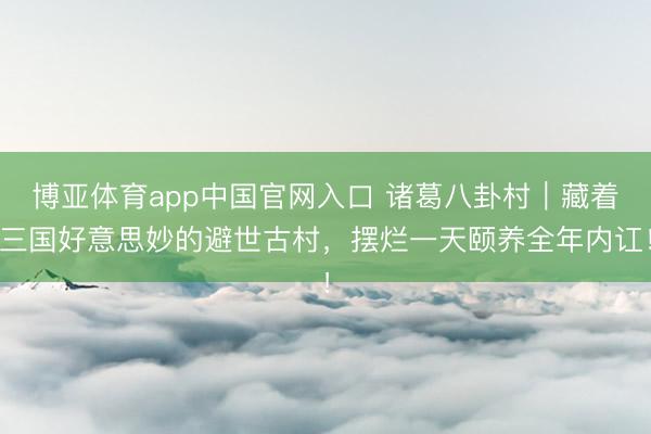 博亚体育app中国官网入口 诸葛八卦村|藏着三国好意思妙的避世古村,摆烂一天颐养全年内讧!