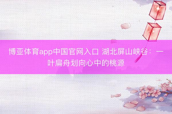 博亚体育app中国官网入口 湖北屏山峡谷:一叶扁舟划向心中的桃源