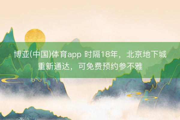 博亚(中国)体育app 时隔18年，北京地下城重新通达，可免费预约参不雅