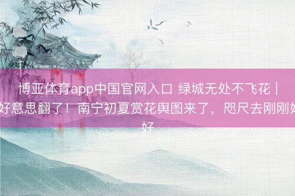 博亚体育app中国官网入口 绿城无处不飞花 | 好意思翻了！南宁初夏赏花舆图来了，咫尺去刚刚好