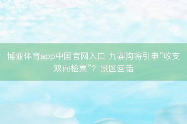 博亚体育app中国官网入口 九寨沟将引申“收支双向检票”？景区回话