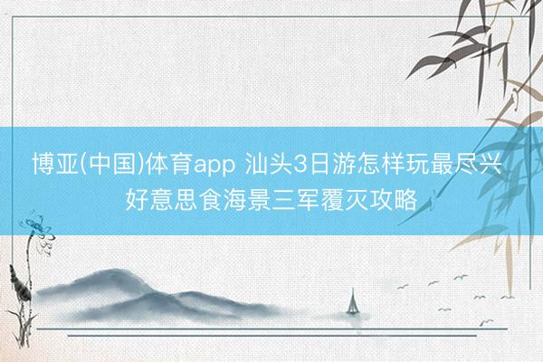 博亚(中国)体育app 汕头3日游怎样玩最尽兴 好意思食海景三军覆灭攻略