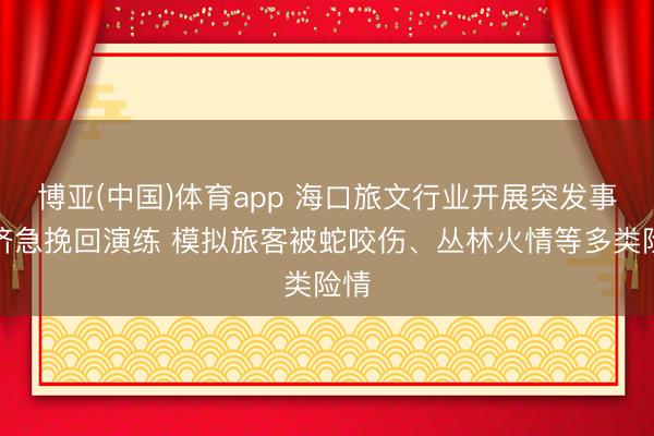 博亚(中国)体育app 海口旅文行业开展突发事件济急挽回演练 模拟旅客被蛇咬伤、丛林火情等多类险情