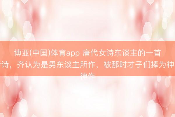 博亚(中国)体育app 唐代女诗东谈主的一首妙诗，齐认为是男东谈主所作，被那时才子们捧为神作