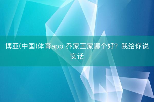 博亚(中国)体育app 乔家王家哪个好？我给你说实话