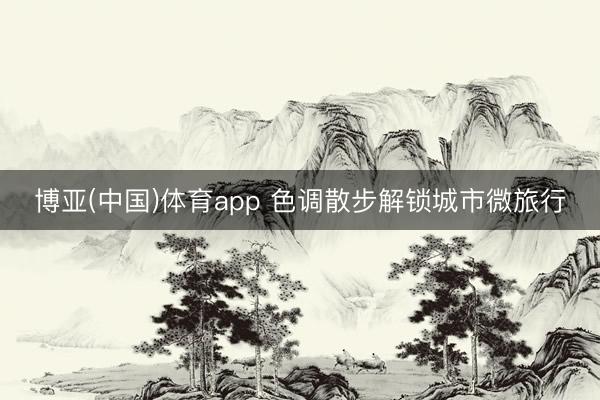 博亚(中国)体育app 色调散步解锁城市微旅行