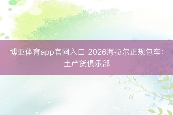 博亚体育app官网入口 2026海拉尔正规包车：土产货俱乐部