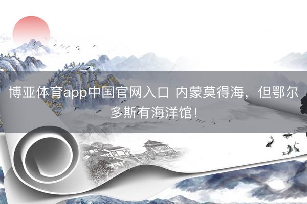 博亚体育app中国官网入口 内蒙莫得海，但鄂尔多斯有海洋馆！