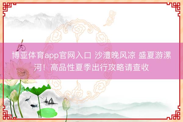 博亚体育app官网入口 沙澧晚风凉 盛夏游漯河!高品性夏季出行攻略请查收