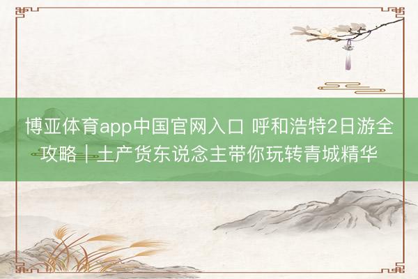 博亚体育app中国官网入口 呼和浩特2日游全攻略|土产货东说念主带你玩转青城精华