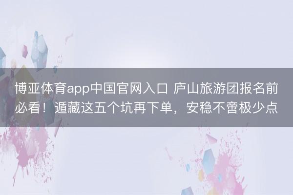 博亚体育app中国官网入口 庐山旅游团报名前必看！遁藏这五个坑再下单，安稳不啻极少点