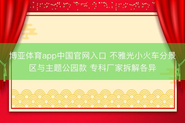 博亚体育app中国官网入口 不雅光小火车分景区与主题公园款 专科厂家拆解各异