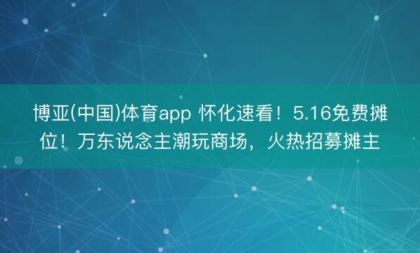 博亚(中国)体育app 怀化速看！5.16免费摊位！万东说念主潮玩商场，火热招募摊主