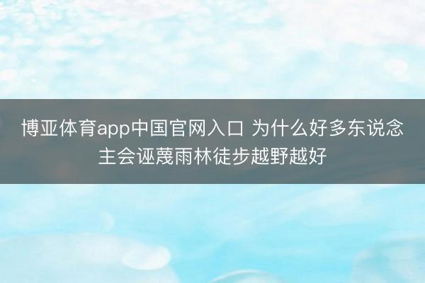 博亚体育app中国官网入口 为什么好多东说念主会诬蔑雨林徒步越野越好
