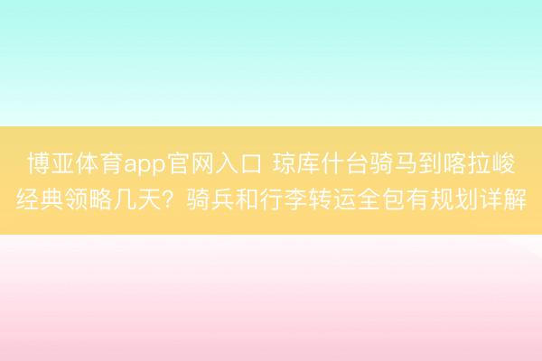 博亚体育app官网入口 琼库什台骑马到喀拉峻经典领略几天？骑兵和行李转运全包有规划详解