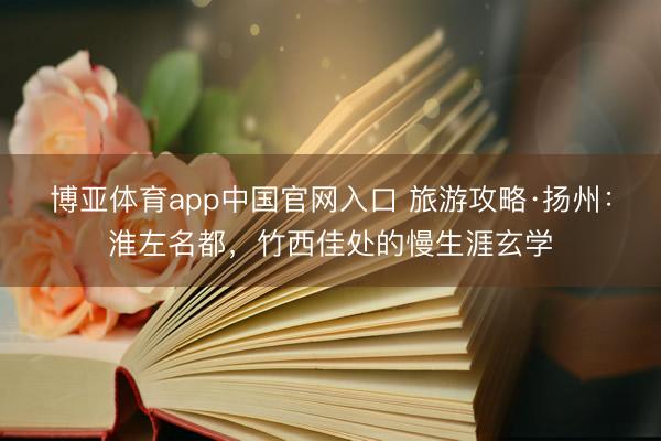 博亚体育app中国官网入口 旅游攻略·扬州：淮左名都，竹西佳处的慢生涯玄学