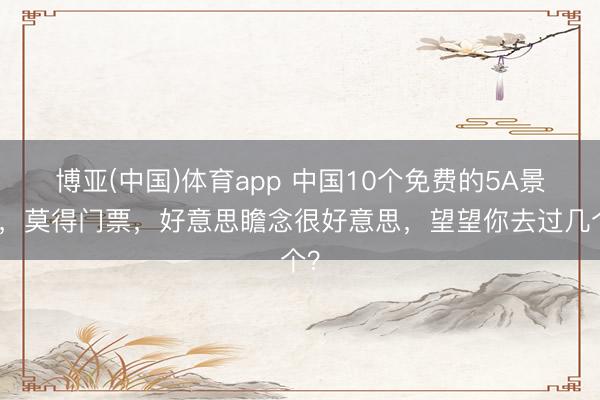 博亚(中国)体育app 中国10个免费的5A景区,莫得门票,好意思瞻念很好意思,望望你去过几个?