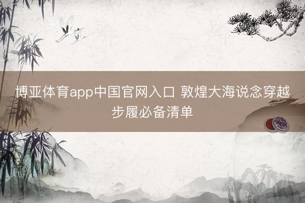 博亚体育app中国官网入口 敦煌大海说念穿越步履必备清单