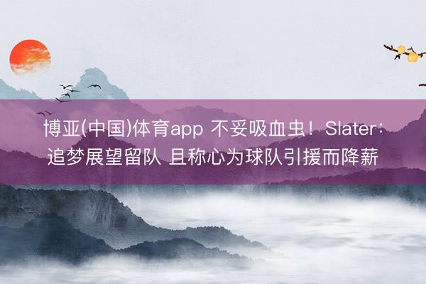 博亚(中国)体育app 不妥吸血虫！Slater：追梦展望留队 且称心为球队引援而降薪