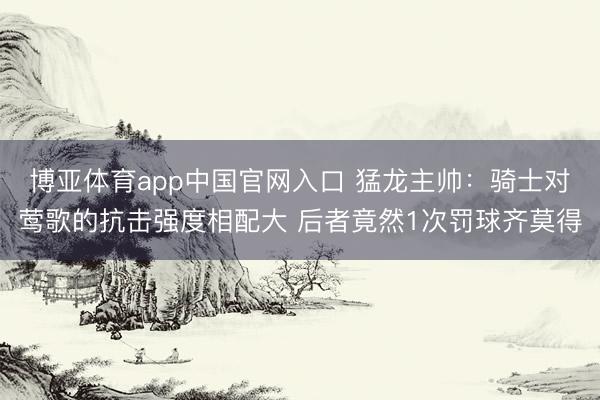 博亚体育app中国官网入口 猛龙主帅:骑士对莺歌的抗击强度相配大 后者竟然1次罚球齐莫得