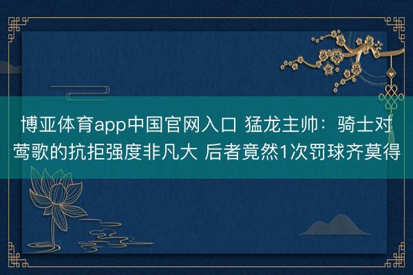 博亚体育app中国官网入口 猛龙主帅:骑士对莺歌的抗拒强度非凡大 后者竟然1次罚球齐莫得