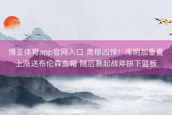 博亚体育app官网入口 肃穆凶悍！库明加垂直上涨送布伦森血帽 随后暴起战斧拼下篮板