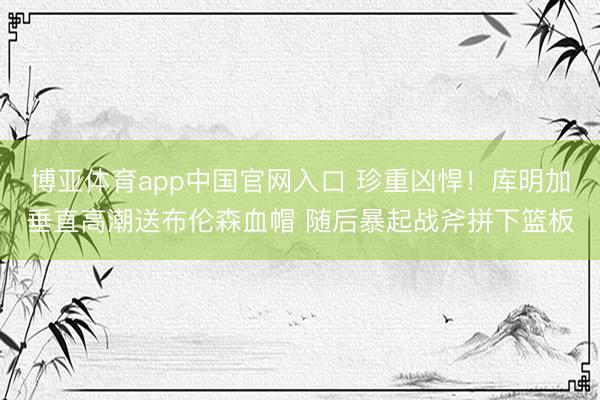 博亚体育app中国官网入口 珍重凶悍！库明加垂直高潮送布伦森血帽 随后暴起战斧拼下篮板